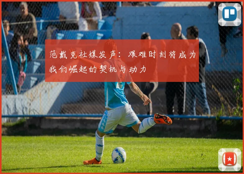 范戴克社媒发声：艰难时刻将成为我们崛起的契机与动力