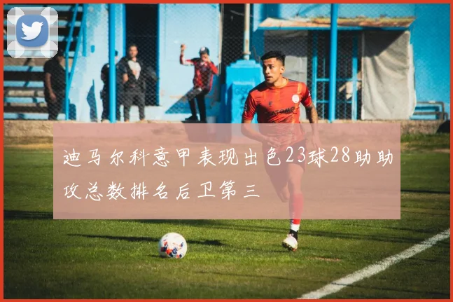 迪马尔科意甲表现出色23球28助助攻总数排名后卫第三
