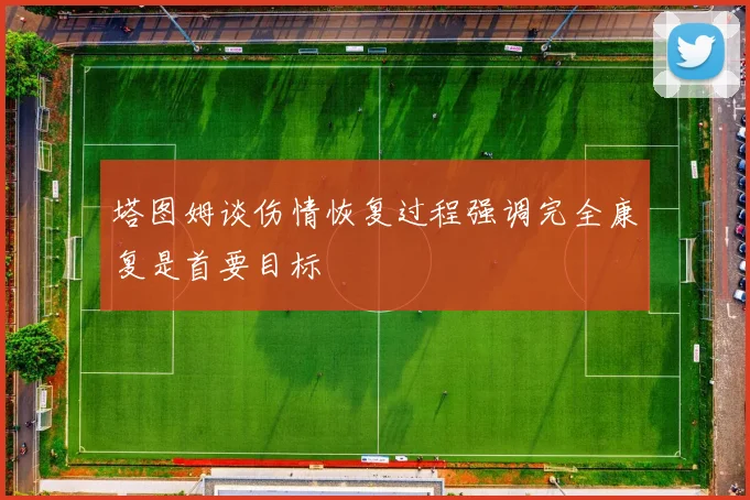 塔图姆谈伤情恢复过程强调完全康复是首要目标