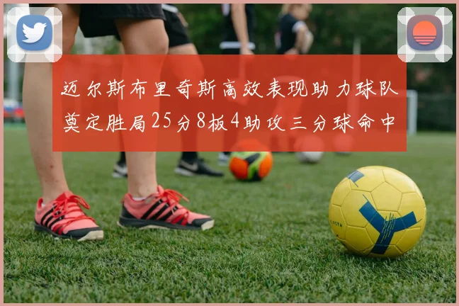 迈尔斯布里奇斯高效表现助力球队奠定胜局25分8板4助攻三分球命中率惊人