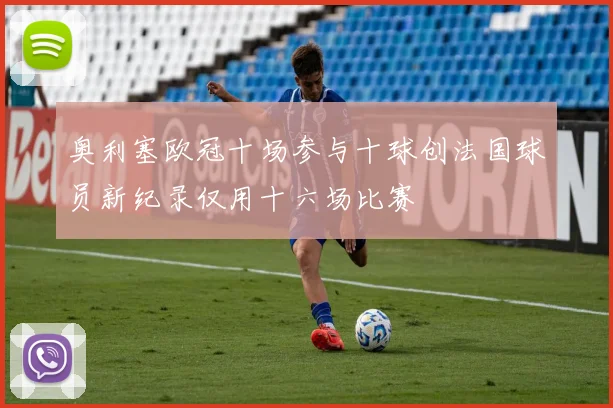 奥利塞欧冠十场参与十球创法国球员新纪录仅用十六场比赛