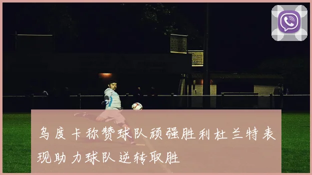 乌度卡称赞球队顽强胜利杜兰特表现助力球队逆转取胜