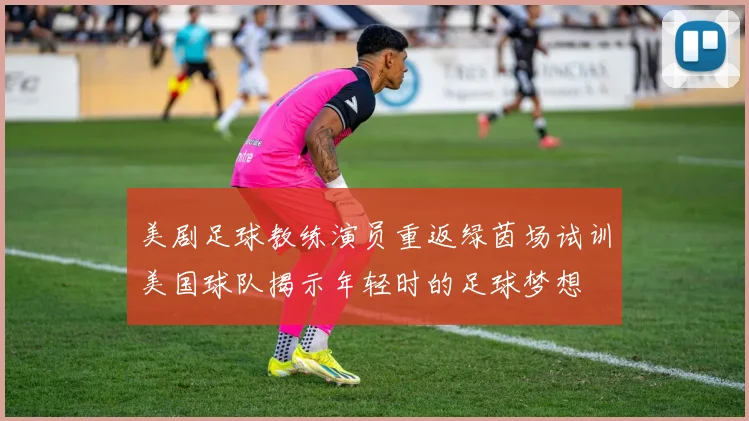 美剧足球教练演员重返绿茵场试训美国球队揭示年轻时的足球梦想