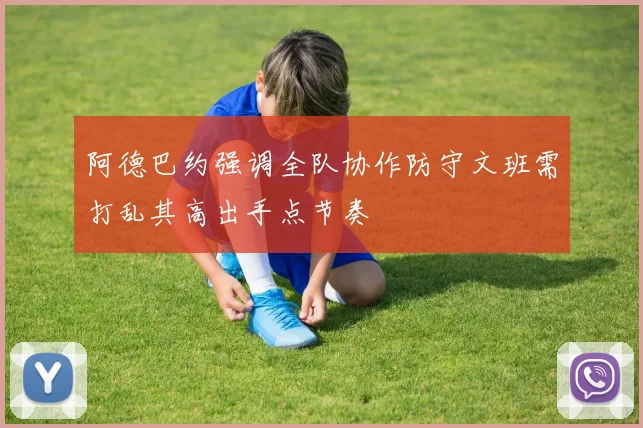阿德巴约强调全队协作防守文班需打乱其高出手点节奏
