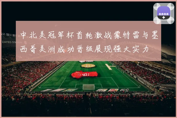 中北美冠军杯首轮激战蒙特雷与墨西哥美洲成功晋级展现强大实力