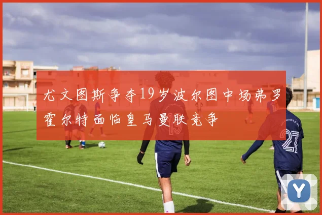 尤文图斯争夺19岁波尔图中场弗罗霍尔特面临皇马曼联竞争