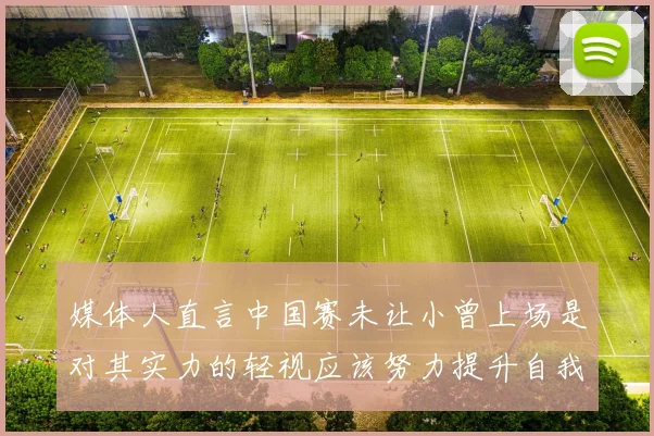 媒体人直言中国赛未让小曾上场是对其实力的轻视应该努力提升自我