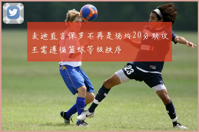 麦迪直言保罗不再是场均20分助攻王需遵循篮球等级秩序