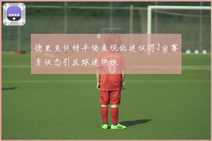 德里克怀特半场表现低迷仅得2分赛季状态引发球迷热议
