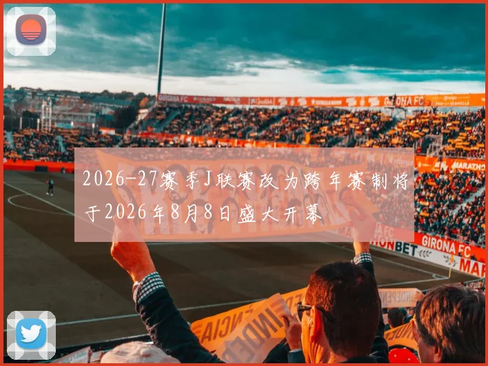 2026-27赛季J联赛改为跨年赛制将于2026年8月8日盛大开幕