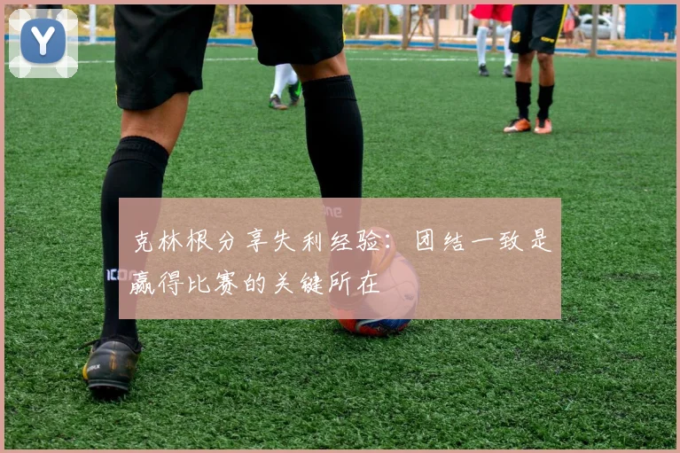 克林根分享失利经验：团结一致是赢得比赛的关键所在