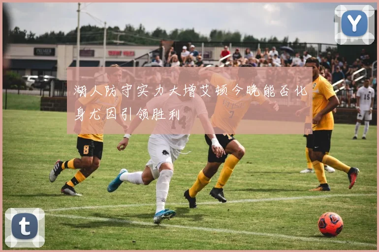 湖人防守实力大增艾顿今晚能否化身尤因引领胜利