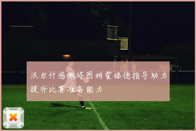 沃尔什感慨塔图姆霍福德指导助力提升比赛准备能力