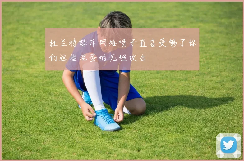 杜兰特怒斥网络喷子直言受够了你们这些混蛋的无理攻击