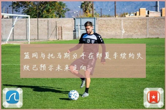 篮网与托马斯分手在即夏季续约失败已预示未来走向