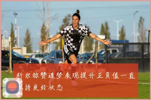 科尔称赞追梦表现提升正负值一直保持良好状态