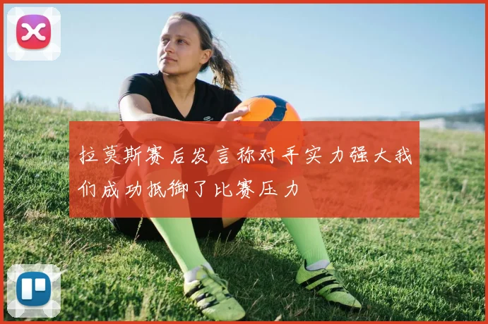 拉莫斯赛后发言称对手实力强大我们成功抵御了比赛压力