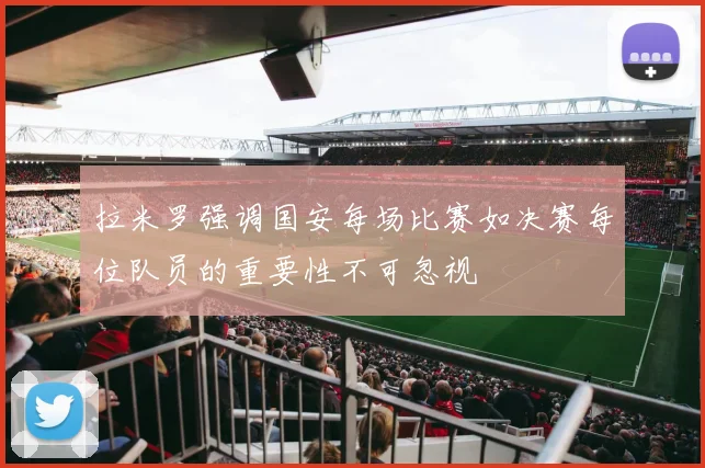 拉米罗强调国安每场比赛如决赛每位队员的重要性不可忽视
