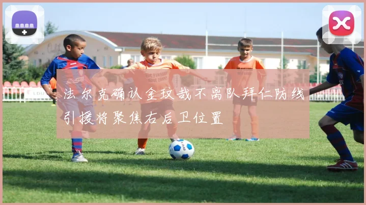 法尔克确认金玟哉不离队拜仁防线引援将聚焦右后卫位置