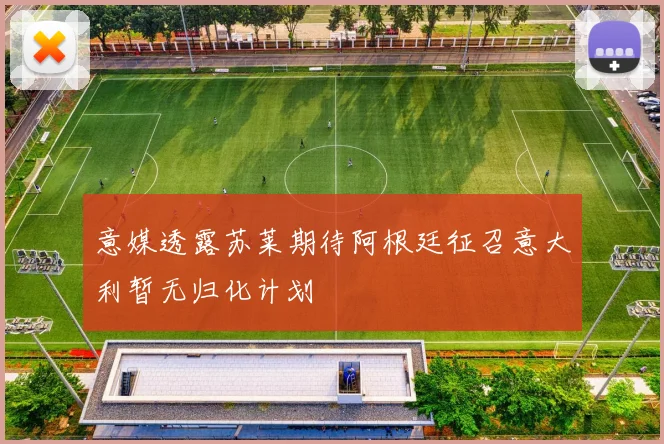 意媒透露苏莱期待阿根廷征召意大利暂无归化计划