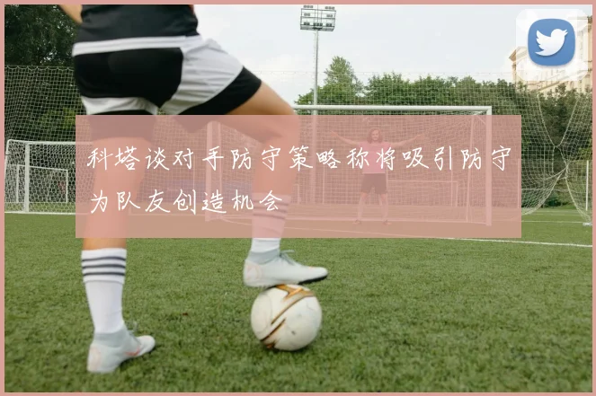 科塔谈对手防守策略称将吸引防守为队友创造机会