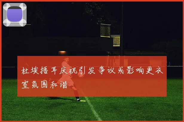 杜埃捂耳庆祝引发争议或影响更衣室氛围和谐