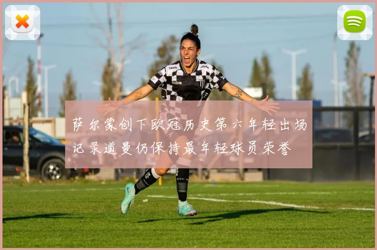 萨尔蒙创下欧冠历史第六年轻出场记录道曼仍保持最年轻球员荣誉