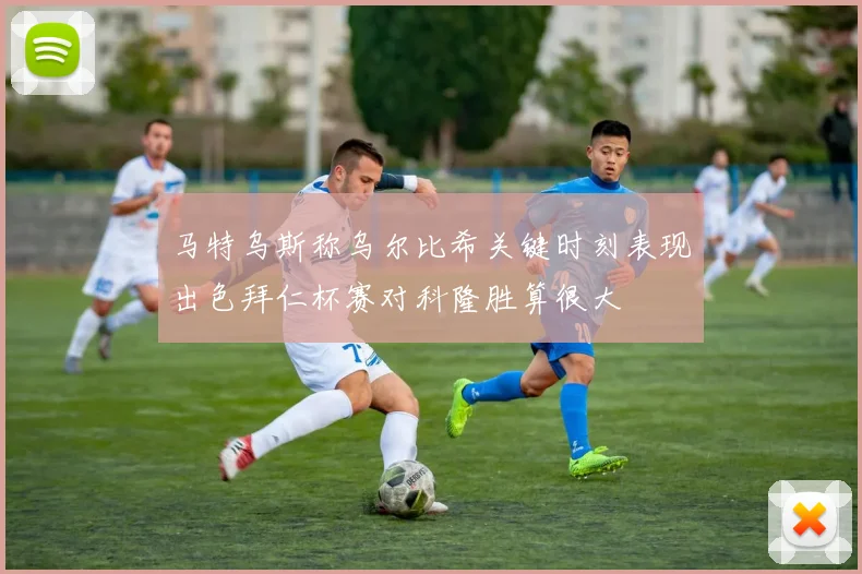 马特乌斯称乌尔比希关键时刻表现出色拜仁杯赛对科隆胜算很大