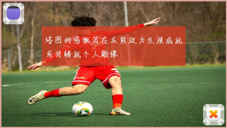塔图姆感慨若在灰熊效力生涯成就或将铸就个人雕像