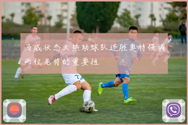 马威状态火热助球队连胜奥特强调两位老将的重要性