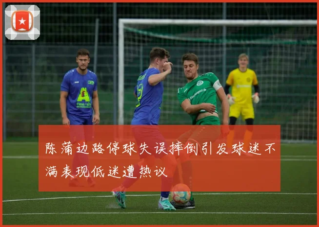 陈蒲边路停球失误摔倒引发球迷不满表现低迷遭热议