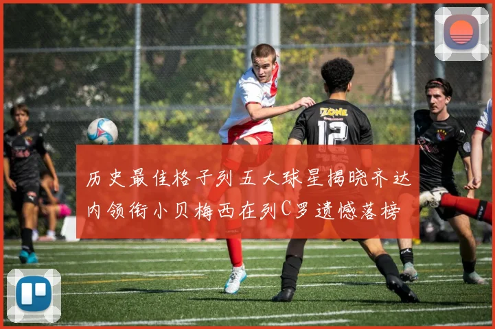 历史最佳格子列五大球星揭晓齐达内领衔小贝梅西在列C罗遗憾落榜