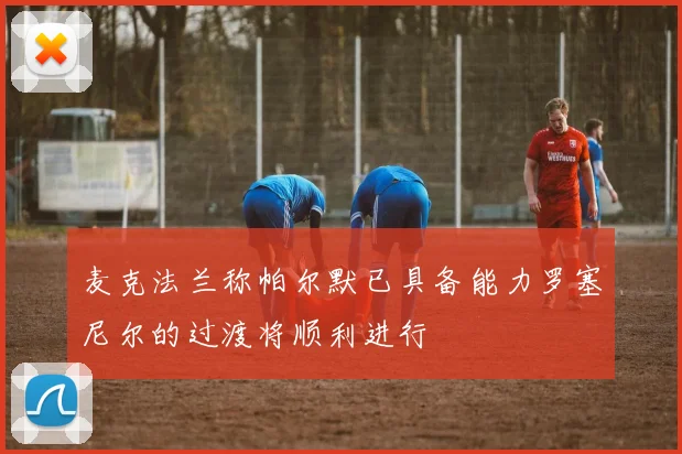 麦克法兰称帕尔默已具备能力罗塞尼尔的过渡将顺利进行